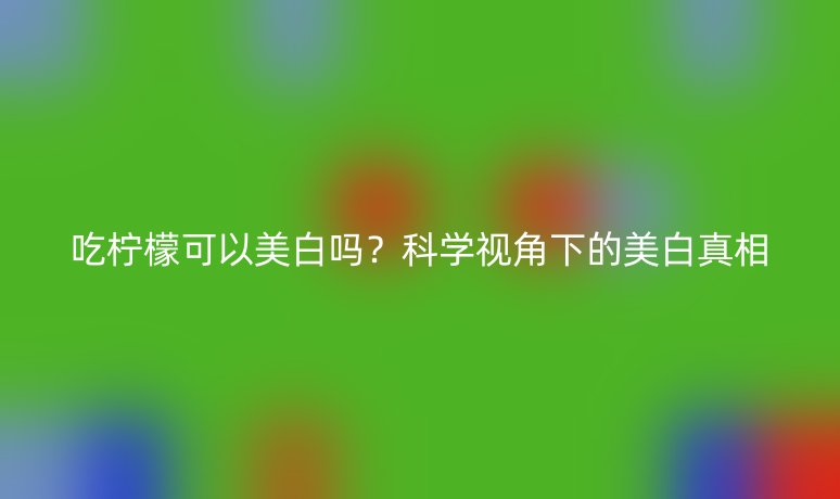 吃柠檬可以美白吗?科学视角下的美白真相
