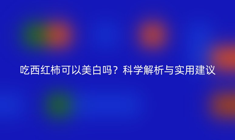 吃西红柿可以美白吗?科学解析与实用建议