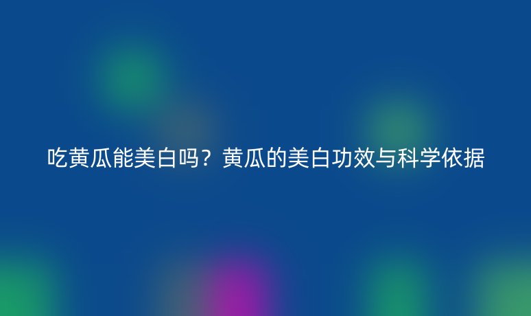 吃黄瓜能美白吗?黄瓜的美白功效与科学依据