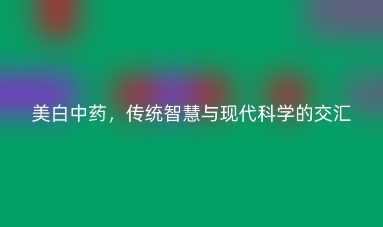 美白中药,传统智慧与现代科学的交汇