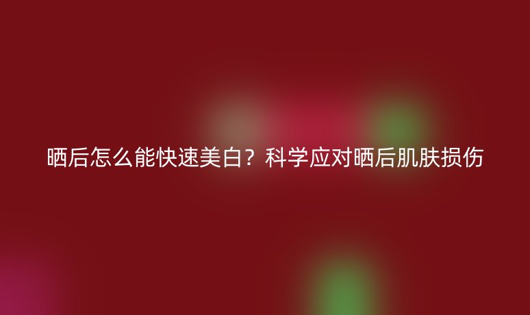 晒后怎么能快速美白?科学应对晒后肌肤损伤