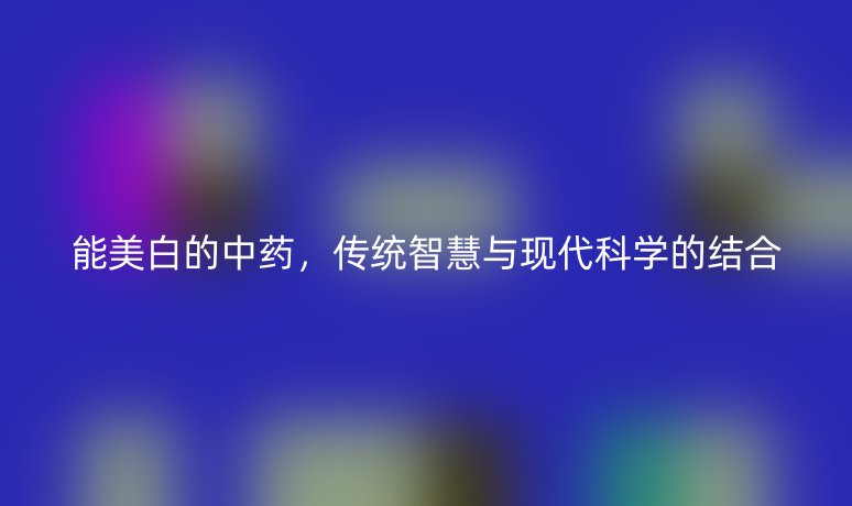 能美白的中药，传统智慧与现代科学的结合
