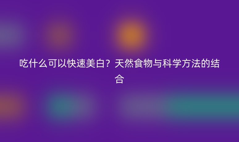 吃什么可以快速美白？天然食物与科学方法的结合