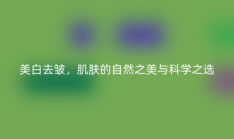 美白去皱,肌肤的自然之美与科学之选