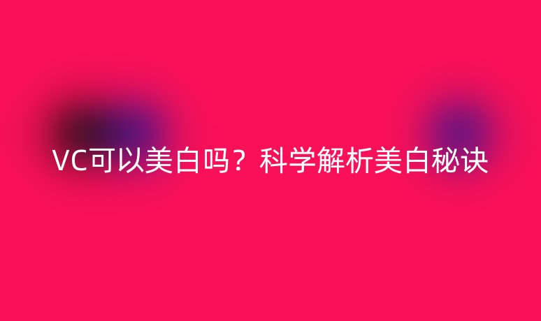 VC可以美白吗?科学解析美白秘诀