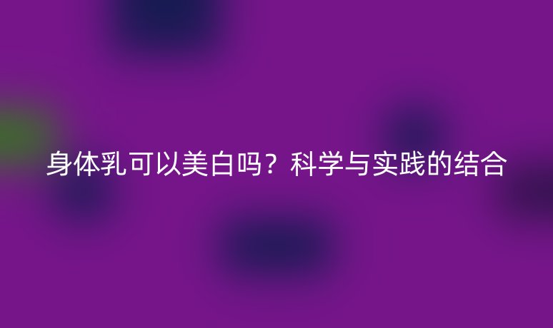 身体乳可以美白吗?科学与实践的结合