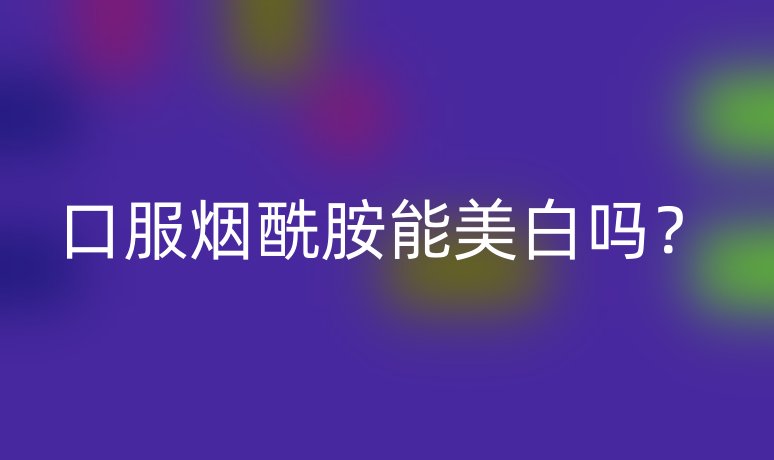 口服烟酰胺能美白吗?