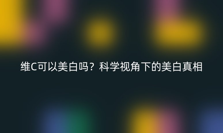 维C可以美白吗?科学视角下的美白真相