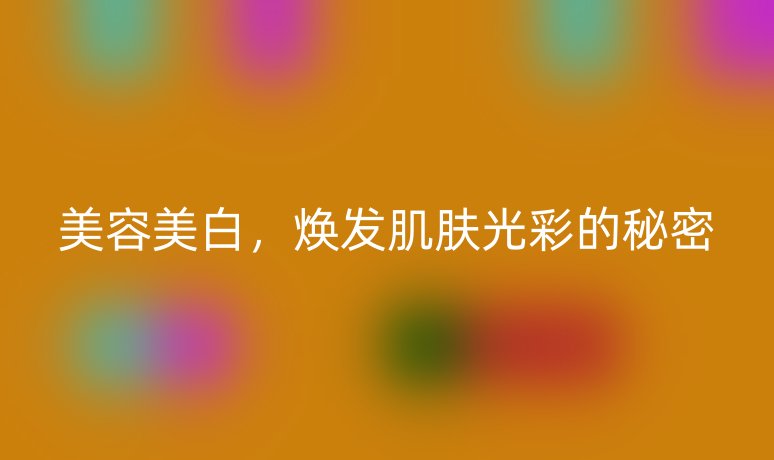 美容美白,焕发肌肤光彩的秘密