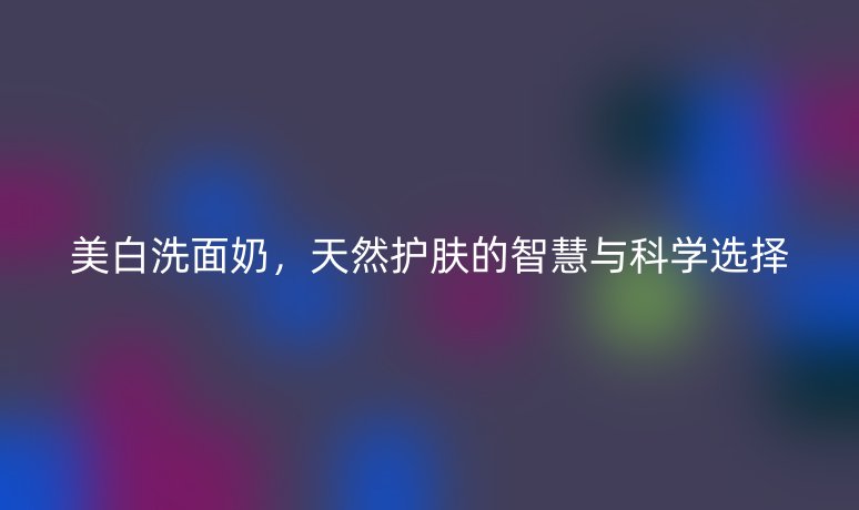 美白洗面奶，天然护肤的智慧与科学选择