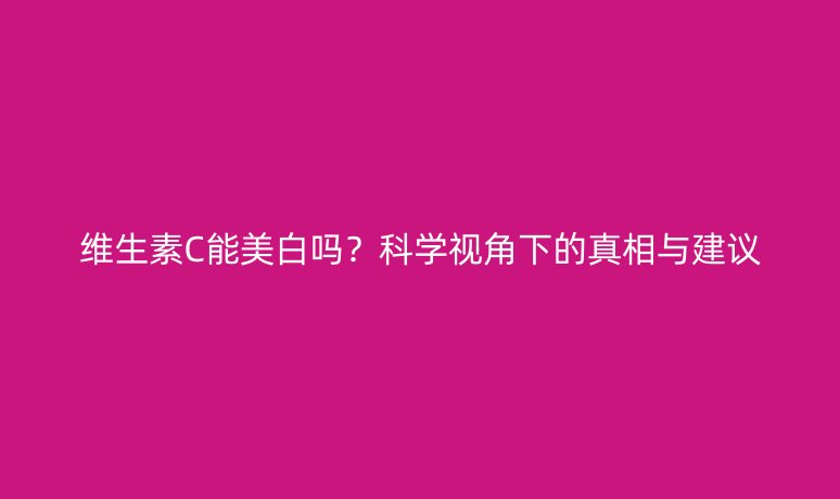 维生素C能美白吗？科学视角下的真相与建议
