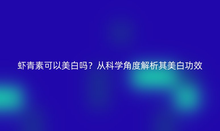 虾青素可以美白吗?从科学角度解析其美白功效