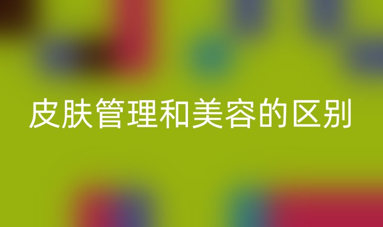 皮肤管理和美容的区别