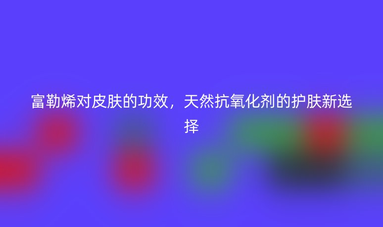 富勒烯对皮肤的功效,天然抗氧化剂的护肤新选择