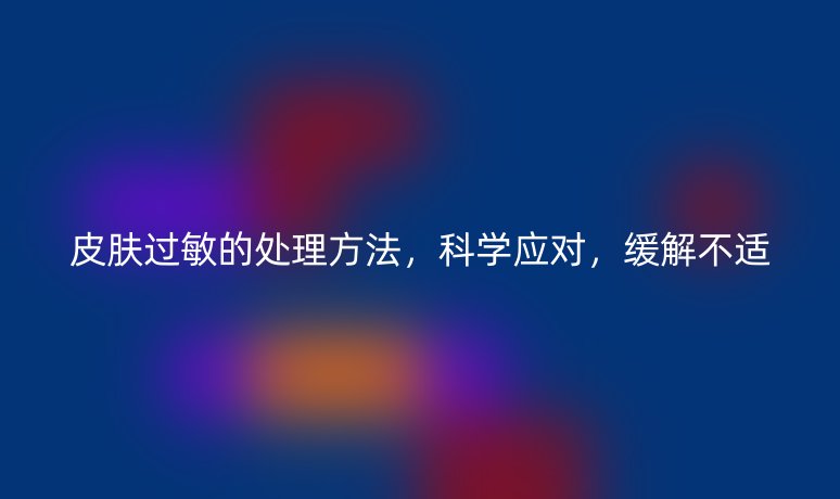 皮肤过敏的处理方法,科学应对,缓解不适