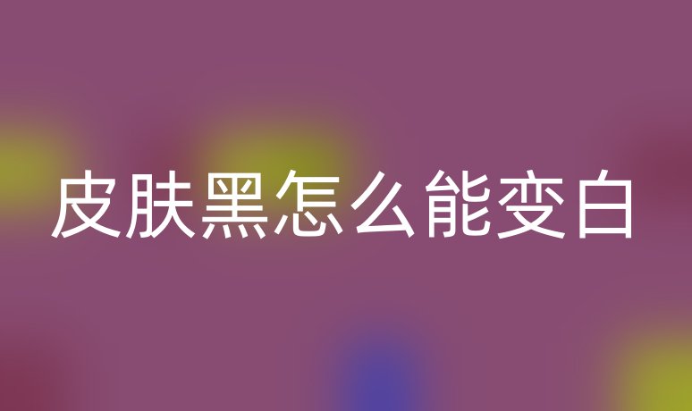 皮肤黑怎么能变白