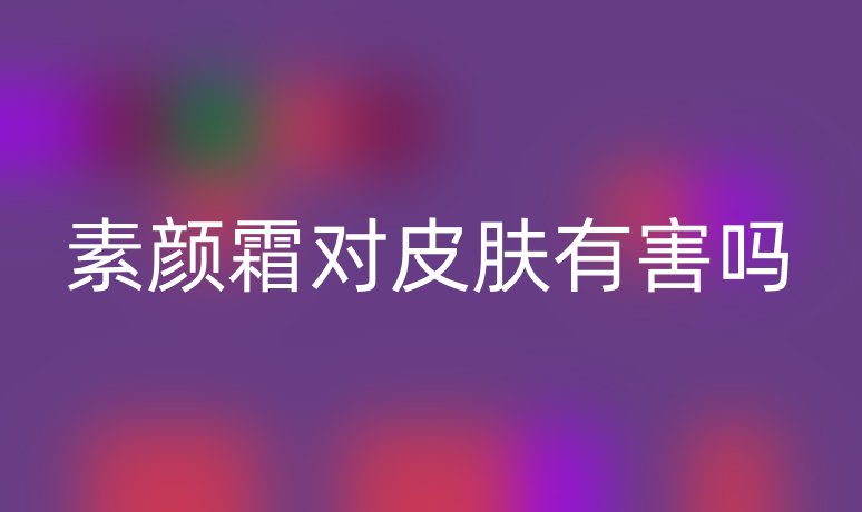素颜霜对皮肤有害吗