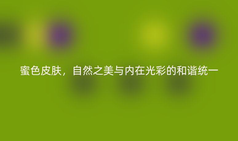蜜色皮肤,自然之美与内在光彩的和谐统一