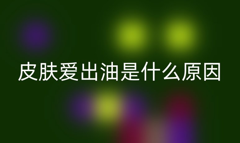 皮肤爱出油是什么原因