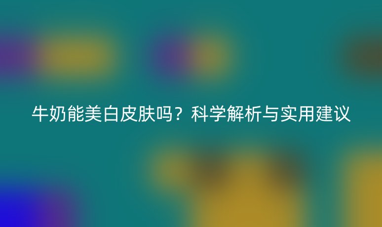 牛奶能美白皮肤吗？科学解析与实用建议