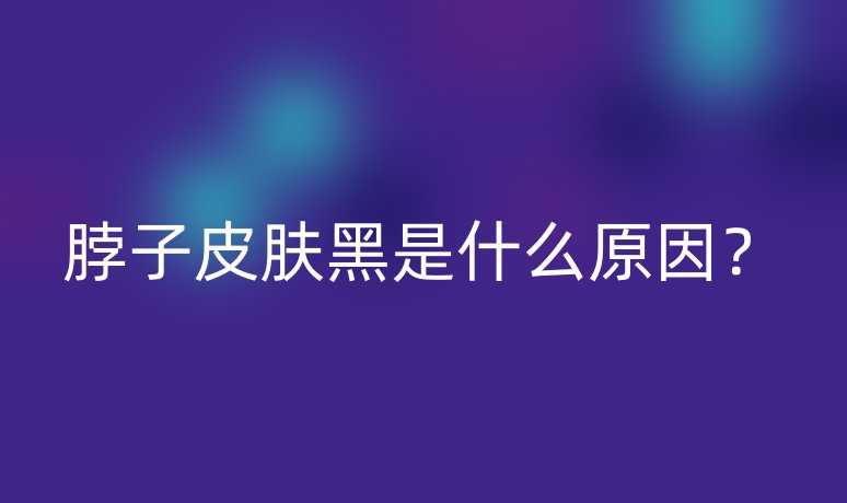 脖子皮肤黑是什么原因?