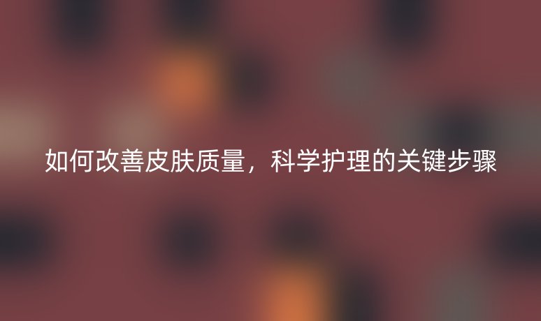 如何改善皮肤质量,科学护理的关键步骤