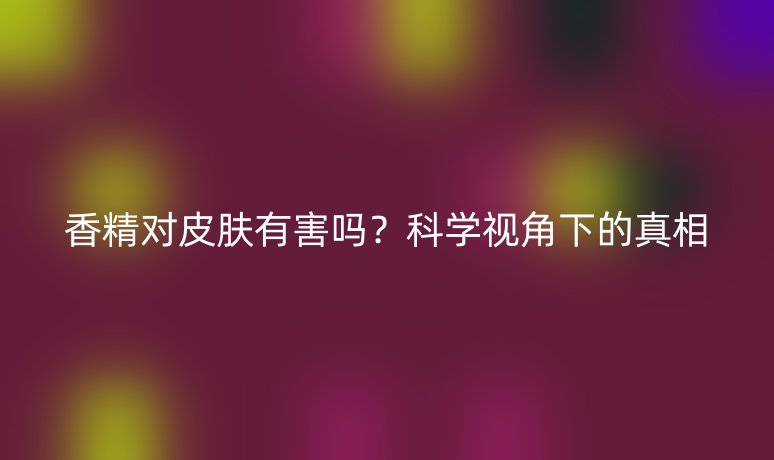 香精对皮肤有害吗?科学视角下的真相