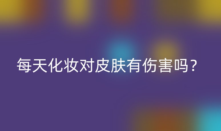 每天化妆对皮肤有伤害吗?