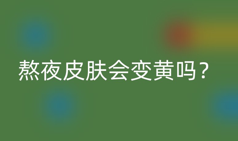 熬夜皮肤会变黄吗？
