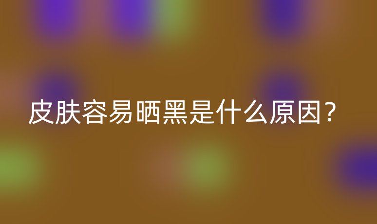 皮肤容易晒黑是什么原因?