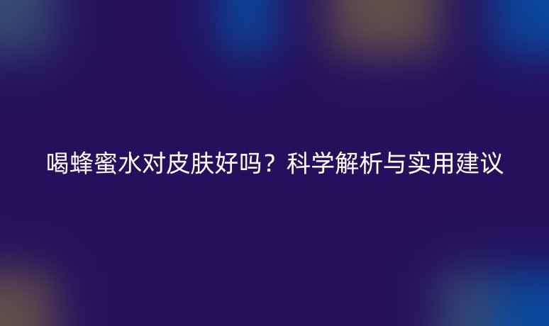 喝蜂蜜水对皮肤好吗?科学解析与实用建议