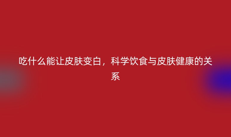 吃什么能让皮肤变白，科学饮食与皮肤健康的关系