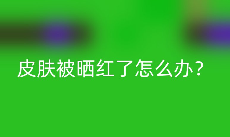 皮肤被晒红了怎么办?