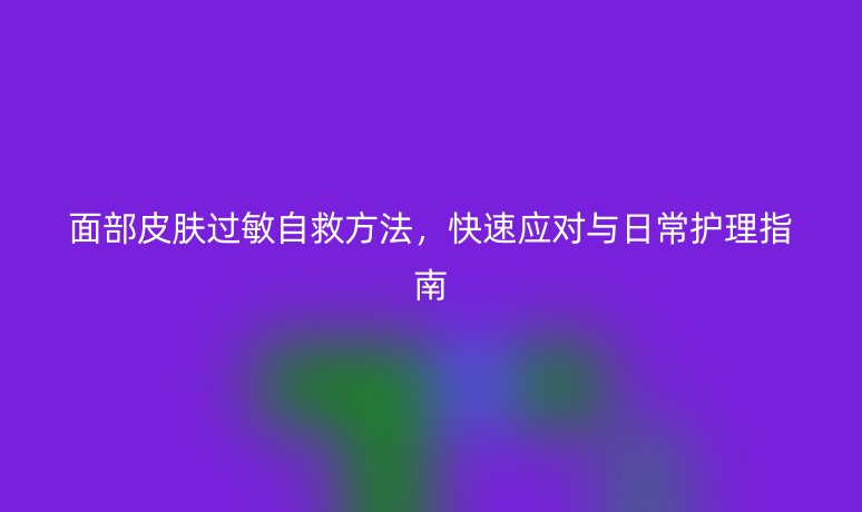 面部皮肤过敏自救方法,快速应对与日常护理指南