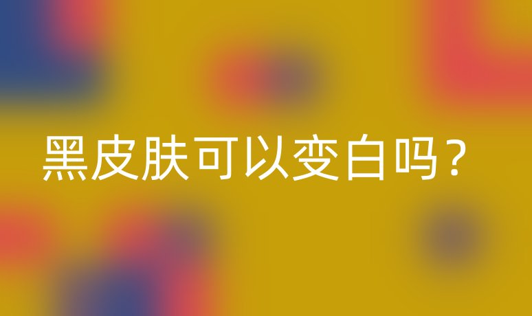 黑皮肤可以变白吗?