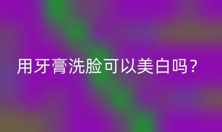 用牙膏洗脸可以美白吗？