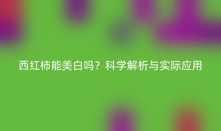 西红柿能美白吗？科学解析与实际应用