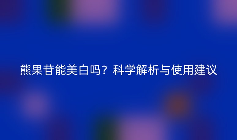 熊果苷能美白吗？科学解析与使用建议