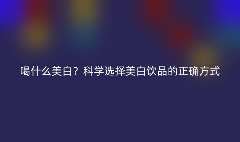 喝什么美白？科学选择美白饮品的正确方式