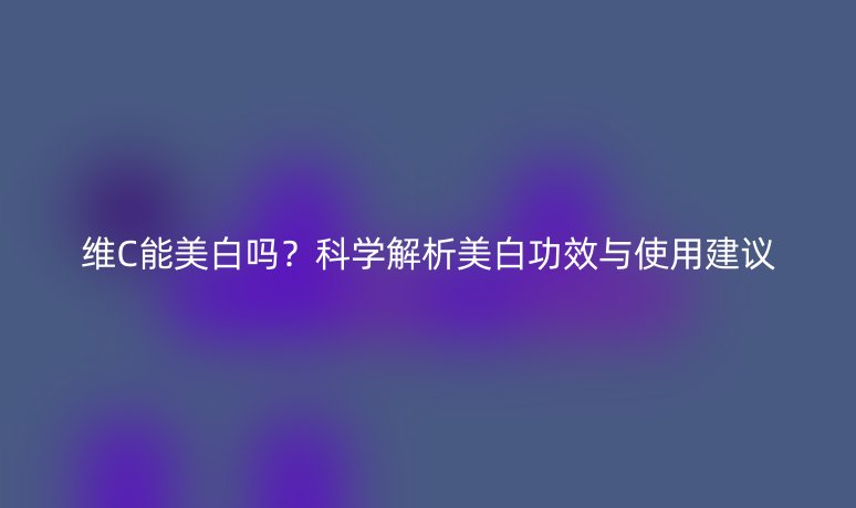 维C能美白吗?科学解析美白功效与使用建议