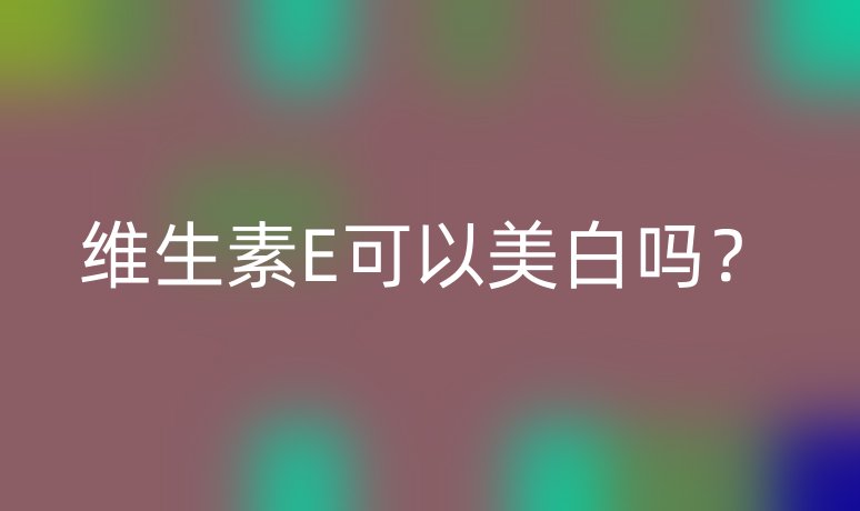 维生素E可以美白吗？