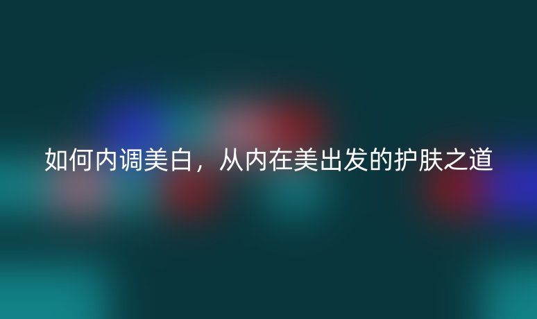 如何内调美白，从内在美出发的护肤之道
