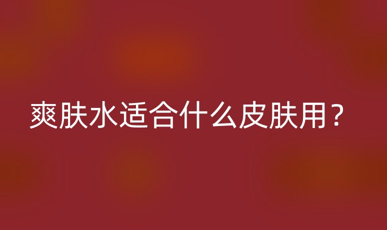 爽肤水适合什么皮肤用？