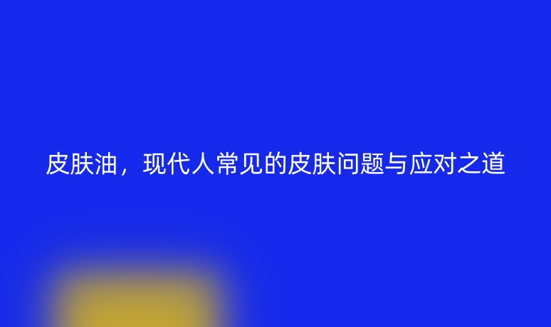 皮肤油，现代人常见的皮肤问题与应对之道