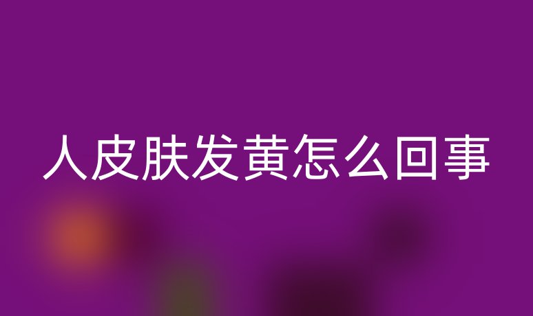 人皮肤发黄怎么回事