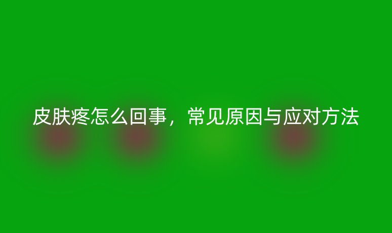 皮肤疼怎么回事，常见原因与应对方法