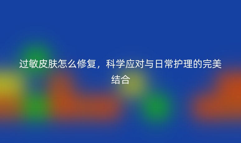 过敏皮肤怎么修复，科学应对与日常护理的完美结合