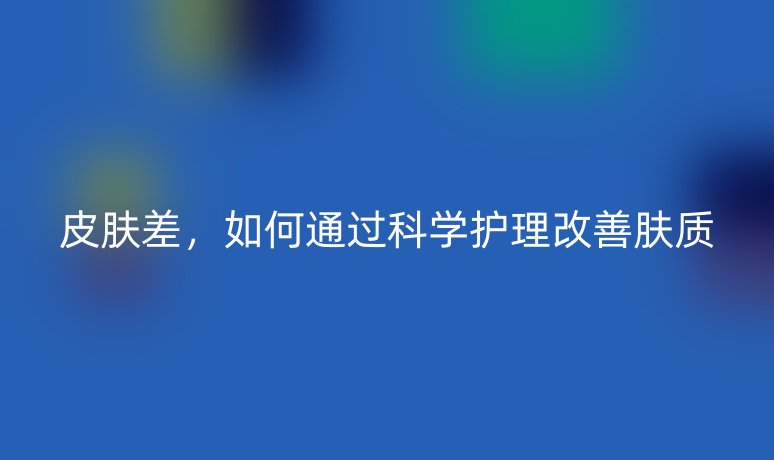 皮肤差，如何通过科学护理改善肤质