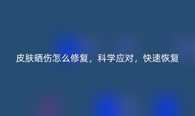 皮肤晒伤怎么修复，科学应对，快速恢复