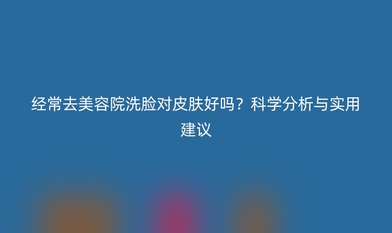 经常去美容院洗脸对皮肤好吗？科学分析与实用建议